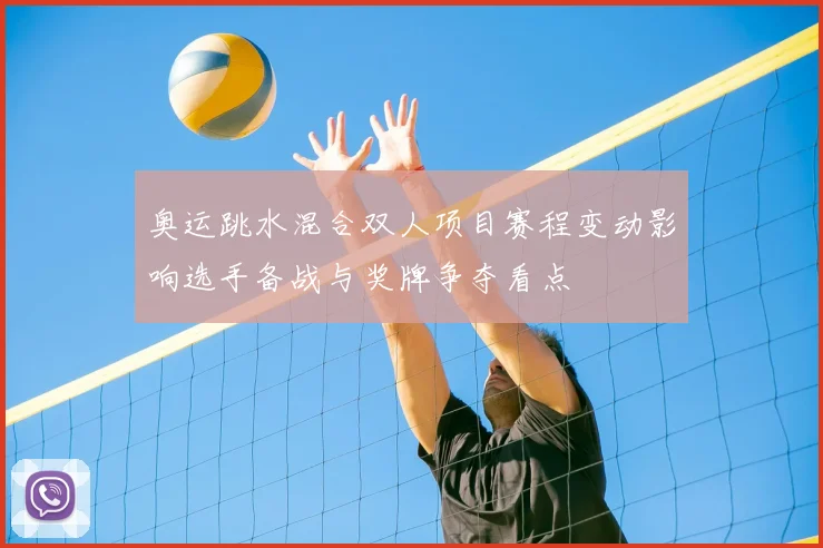 奥运跳水混合双人项目赛程变动影响选手备战与奖牌争夺看点