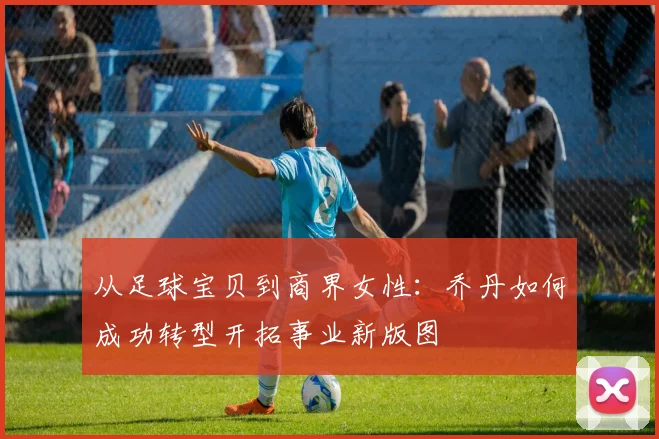 从足球宝贝到商界女性：乔丹如何成功转型开拓事业新版图