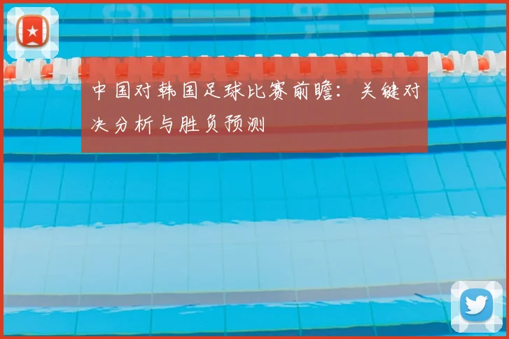 中国对韩国足球比赛前瞻：关键对决分析与胜负预测