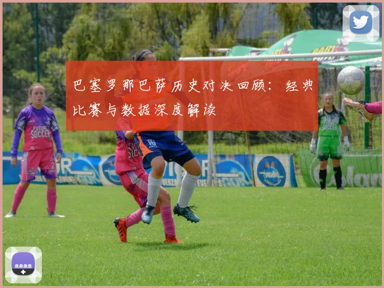 巴塞罗那巴萨历史对决回顾：经典比赛与数据深度解读