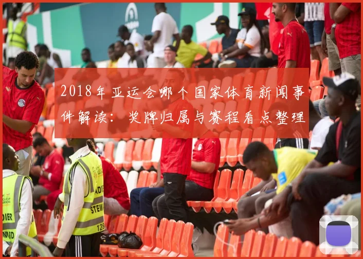 2018年亚运会哪个国家体育新闻事件解读：奖牌归属与赛程看点整理