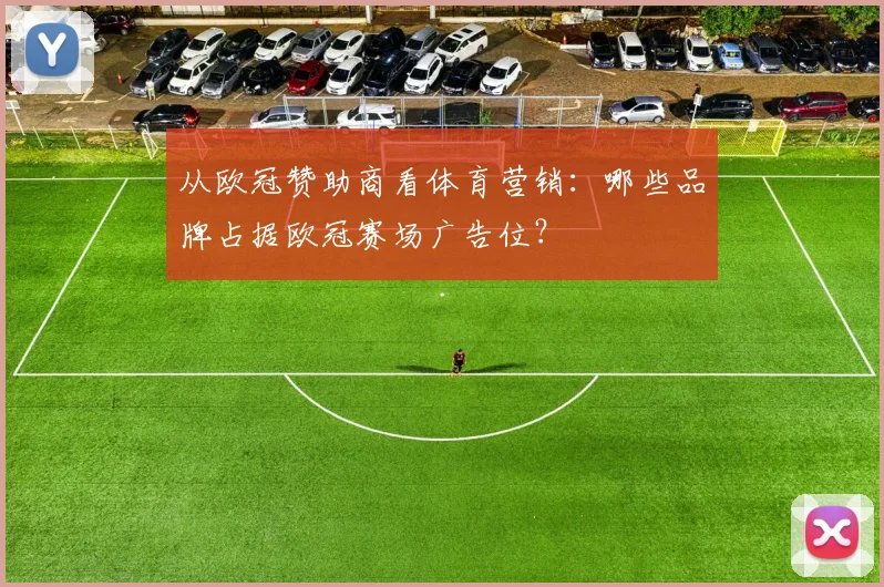 从欧冠赞助商看体育营销：哪些品牌占据欧冠赛场广告位？
