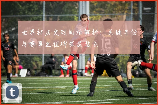 世界杯历史时间轴解析：关键年份与赛事里程碑深度盘点