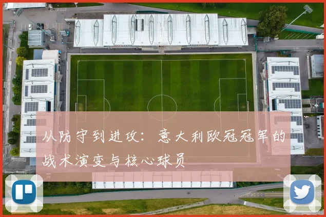 从防守到进攻：意大利欧冠冠军的战术演变与核心球员