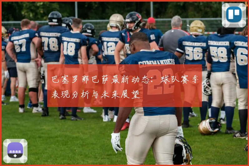 巴塞罗那巴萨最新动态：球队赛季表现分析与未来展望