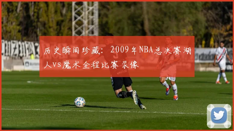 历史瞬间珍藏：2009年NBA总决赛湖人vs魔术全程比赛录像