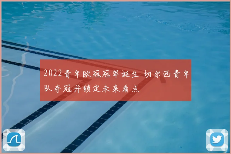 2022青年欧冠冠军诞生 切尔西青年队夺冠并锁定未来看点