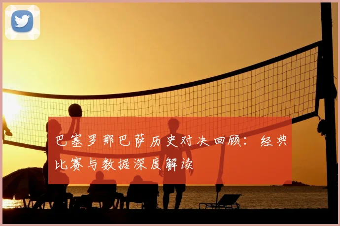 巴塞罗那巴萨历史对决回顾：经典比赛与数据深度解读