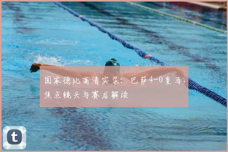 国家德比高清实录：巴萨4-0皇马，焦点镜头与赛后解读