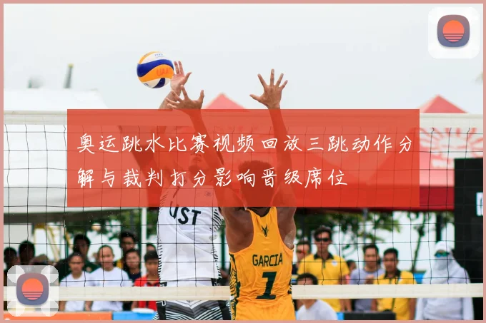 奥运跳水比赛视频回放三跳动作分解与裁判打分影响晋级席位