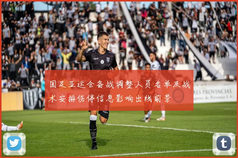 国足亚运会备战调整人员名单及战术安排伤停信息影响出线前景