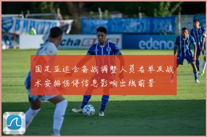 国足亚运会备战调整人员名单及战术安排伤停信息影响出线前景