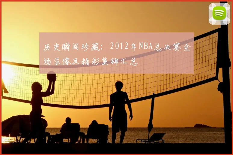 历史瞬间珍藏：2012年NBA总决赛全场录像及精彩集锦汇总