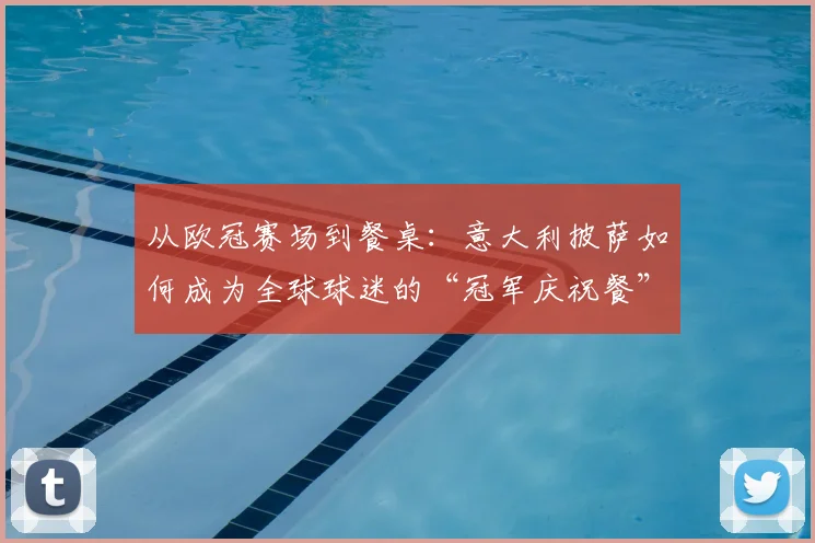从欧冠赛场到餐桌：意大利披萨如何成为全球球迷的“冠军庆祝餐”