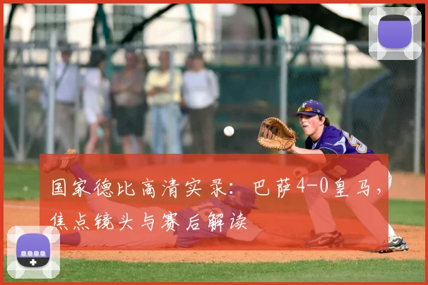 国家德比高清实录：巴萨4-0皇马，焦点镜头与赛后解读